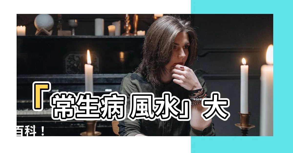 【常生病 風水】「常生病 風水」大百科！