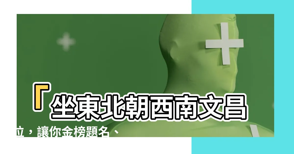 【坐東北朝西南文昌位】「坐東北朝西南文昌位，讓你金榜題名、升官地位提升！」