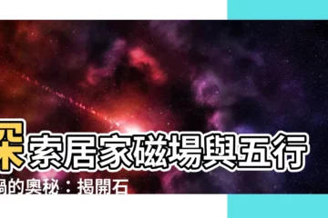 【石頭五行】探索居家磁場與五行福禍的奧秘：揭開石頭五行屬性