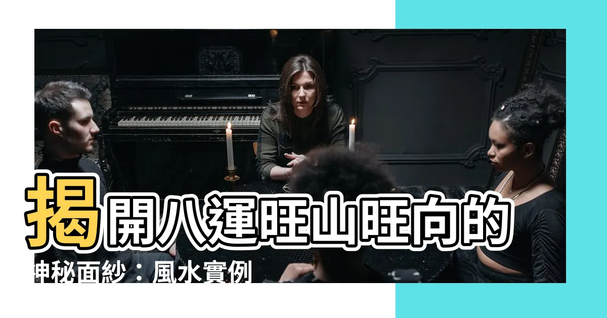【八運旺山旺向】揭開八運旺山旺向的神秘面紗：風水實例詳解