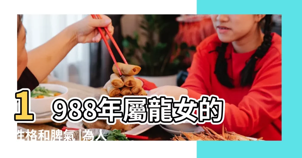 1988年屬龍女的性格和脾氣 |為人處世不矯情又具有愛心 |1988屬龍女人是什麼命婚姻狀況性格 |【1988屬龍女人好命麼】