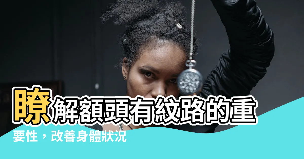 【額頭有紋路】瞭解額頭有紋路的重要性，改善身體狀況，追求年輕美麗