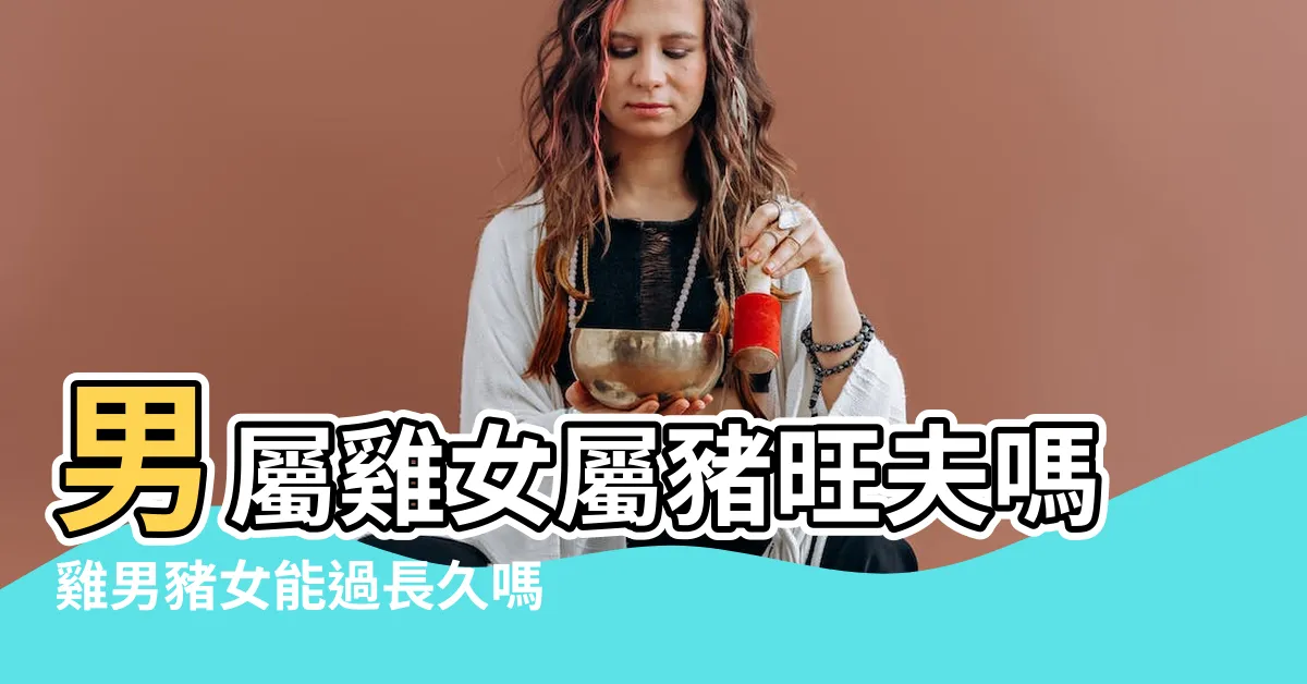 【雞男豬女】男屬雞女屬豬旺夫嗎雞男豬女能過長久嗎 |屬雞男和屬豬女結婚好嗎 |生肖配對 |