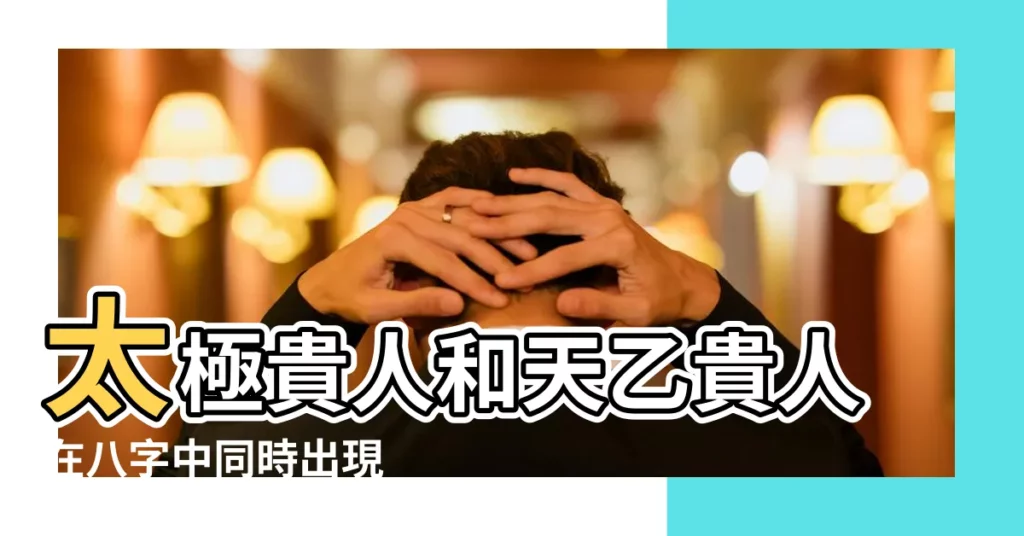 太極貴人和天乙貴人在八字中同時出現 |搜索結果 |如何看桃花運帶來的是好運還是桃花劫 |【桃花和太乙貴人同柱好】