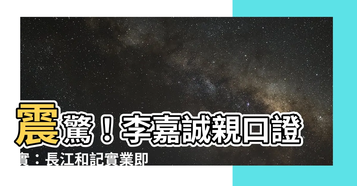 【"李嘉誠"】震驚！李嘉誠親口證實：長江和記實業即將登陸台灣？