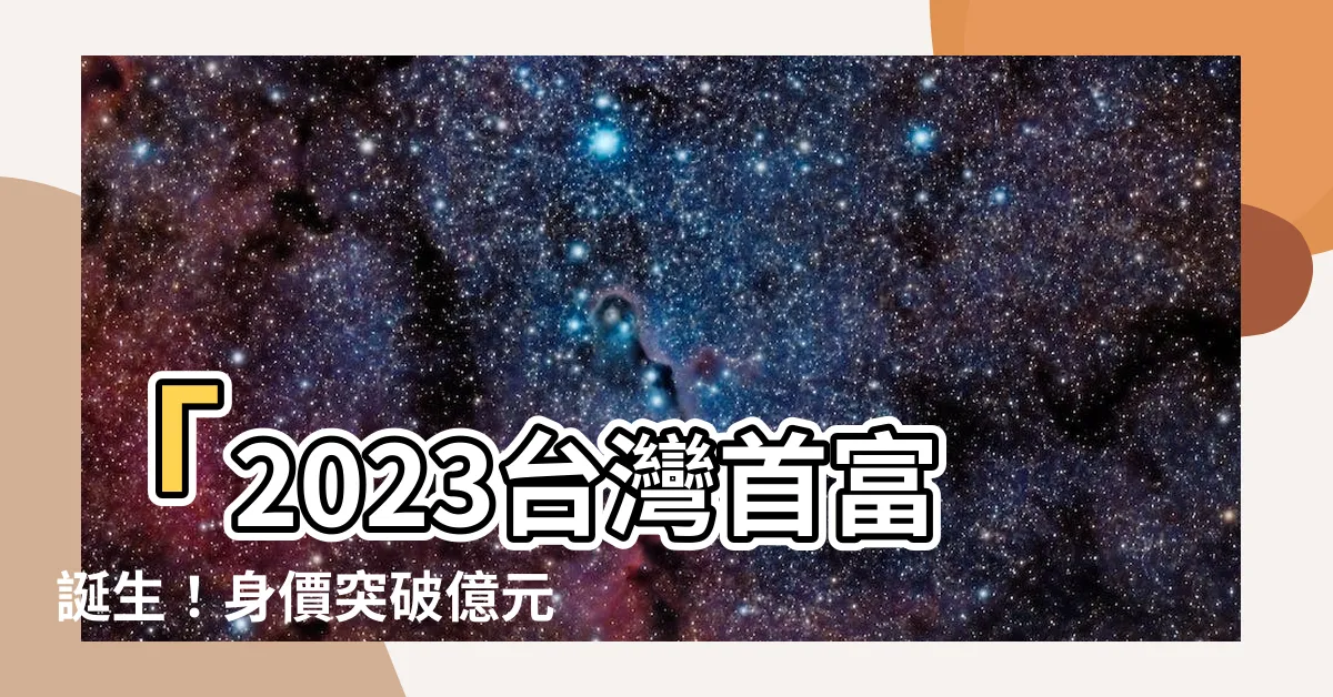 【2023台灣首富】「2023台灣首富誕生！身價突破億元大關，姓名曝光！」