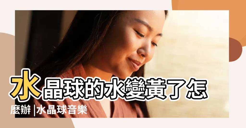 水晶球的水變黃了怎麼辦 |水晶球音樂盒裏的水變混了怎麼辦 |可以換嗎 |【水晶球裏水渾濁】