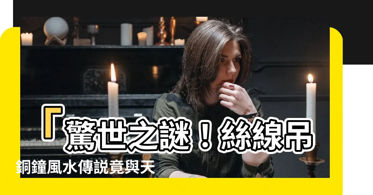 【絲線吊銅鐘】「驚世之謎！絲線吊銅鐘風水傳説竟與天地玄黃相連！」