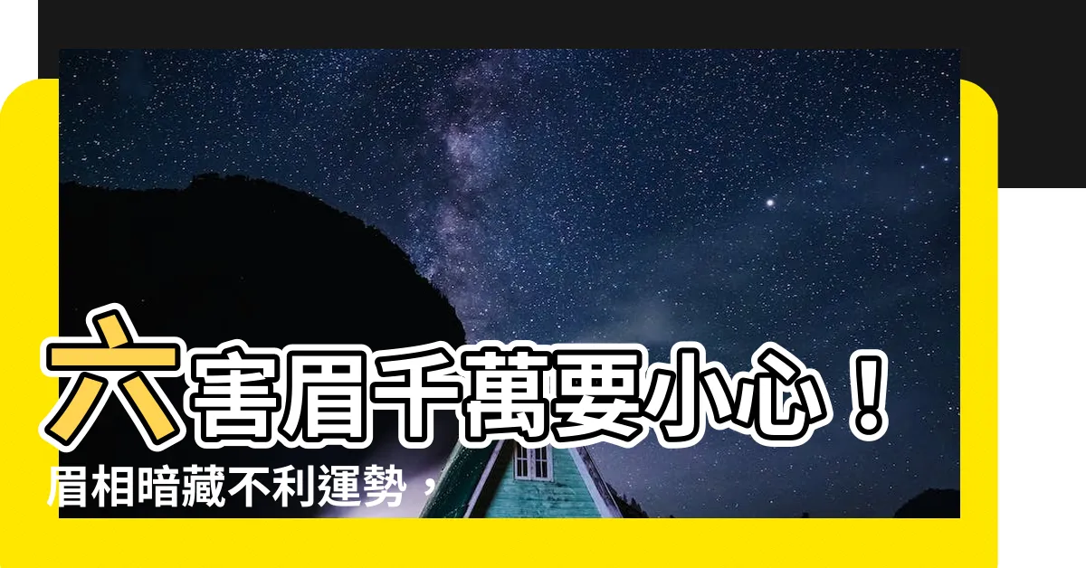 【六害眉】六害眉千萬要小心！眉相暗藏不利運勢，一圖看懂避免厄運纏身