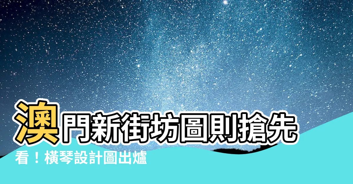【澳門新街坊圖則】澳門新街坊圖則搶先看！橫琴設計圖出爐，驚豔登場！