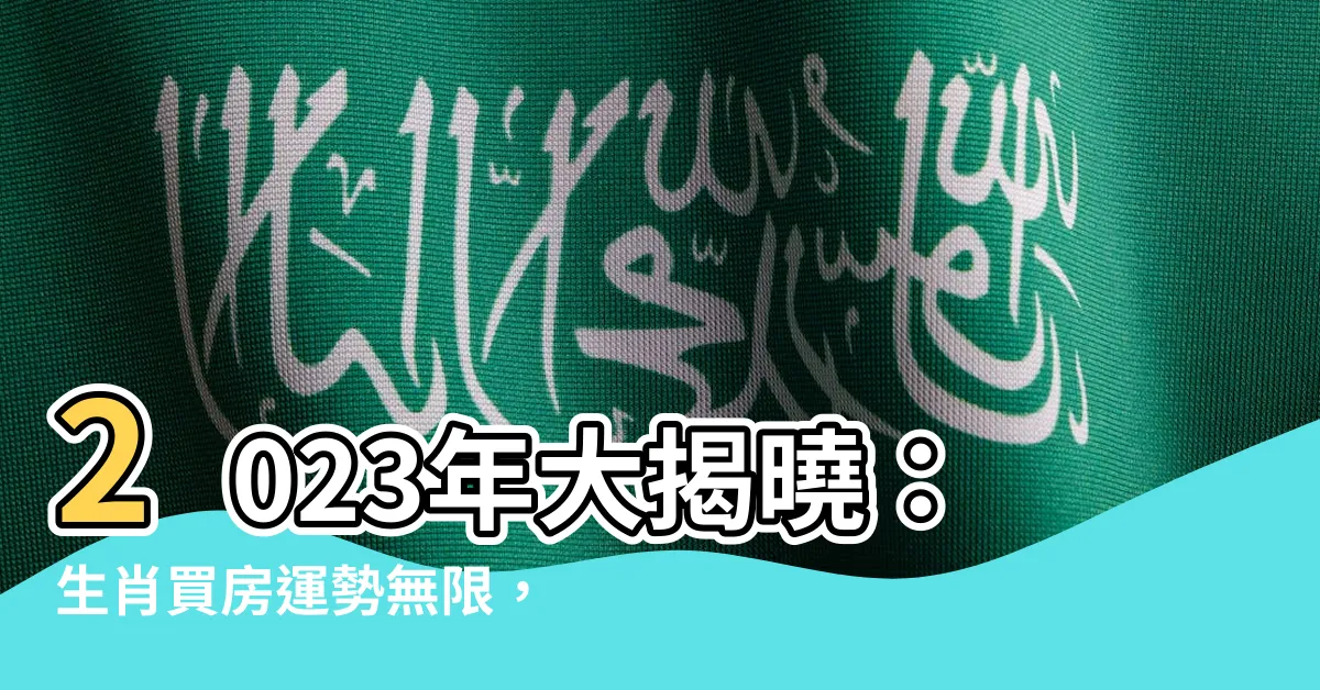 【生肖買房】2023年大揭曉：生肖買房運勢無限，風水禁忌大公開！