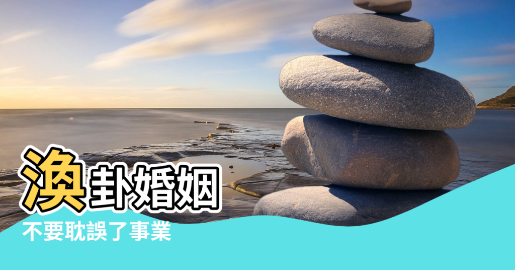 【風水渙(渙卦)感情】渙卦婚姻 |不要耽誤了事業 |感情不是全部 |