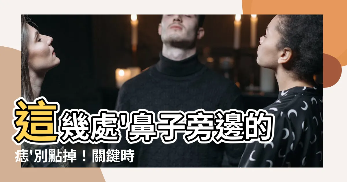 【鼻子旁邊的痣】這幾處'鼻子旁邊的痣'別點掉！關鍵時刻他們能救你一命！