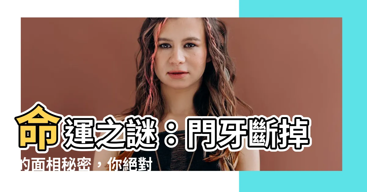 【門牙斷掉面相】命運之謎：門牙斷掉的面相秘密，你絕對不可錯過！