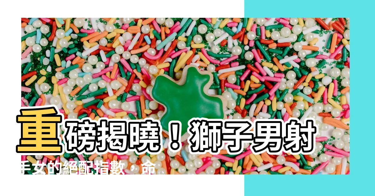 【獅子男射手女配對指數】重磅揭曉！獅子男射手女的絕配指數，命中度爆棚！