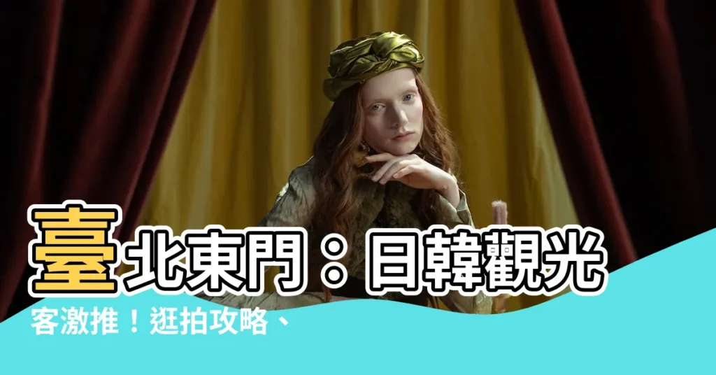 【台北東門】台北東門：日韓觀光客激推！逛拍攻略、必訪景點一次公開