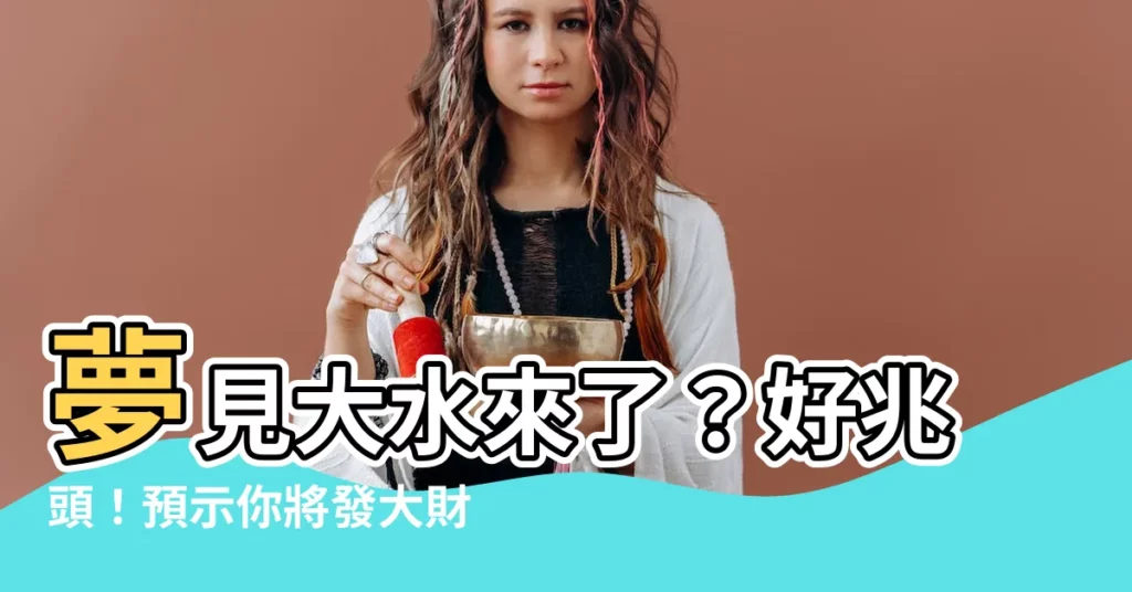 【夢見大水來了】夢見大水來了？好兆頭！預示你將發大財
