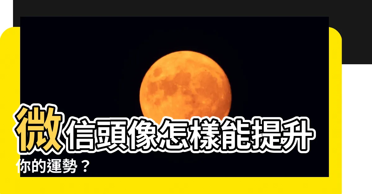 【微信頭像用什麼好】微信頭像怎樣能提升你的運勢？