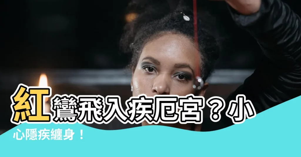 【疾厄宮 紅鸞】紅鸞飛入疾厄宮？小心隱疾纏身！