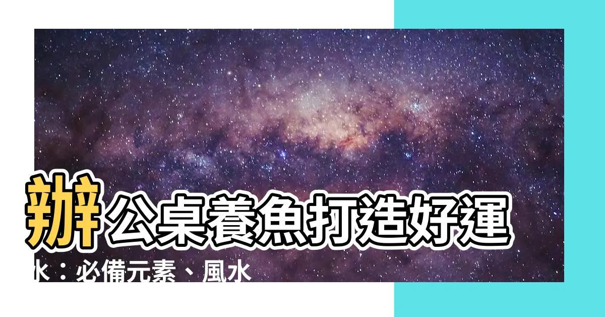 【辦公桌養魚】辦公桌養魚打造好運水：必備元素、風水佈局101