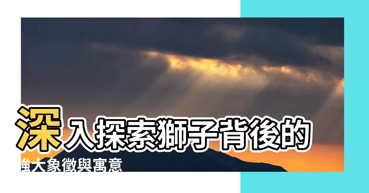 【獅子代表意義】深入探索獅子背後的強大象徵與寓意
