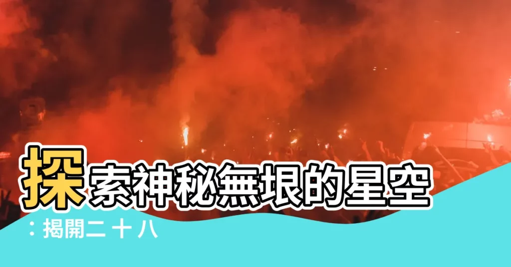 【二 十 八 星宿】探索神秘無垠的星空：揭開二 十 八 星宿的古老傳説