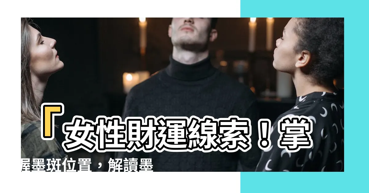 【墨位置女】「女性財運線索！掌握墨斑位置，解讀墨痣在面相學中的秘密！」