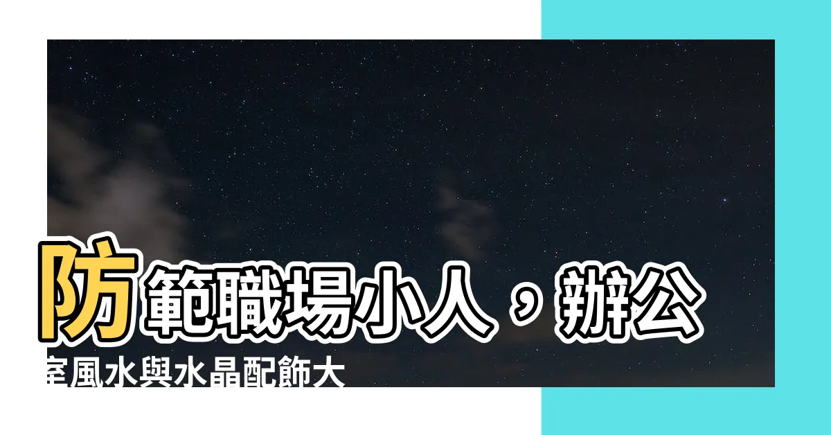 【辦公室防小人水晶】防範職場小人，辦公室風水與水晶配飾大公開！