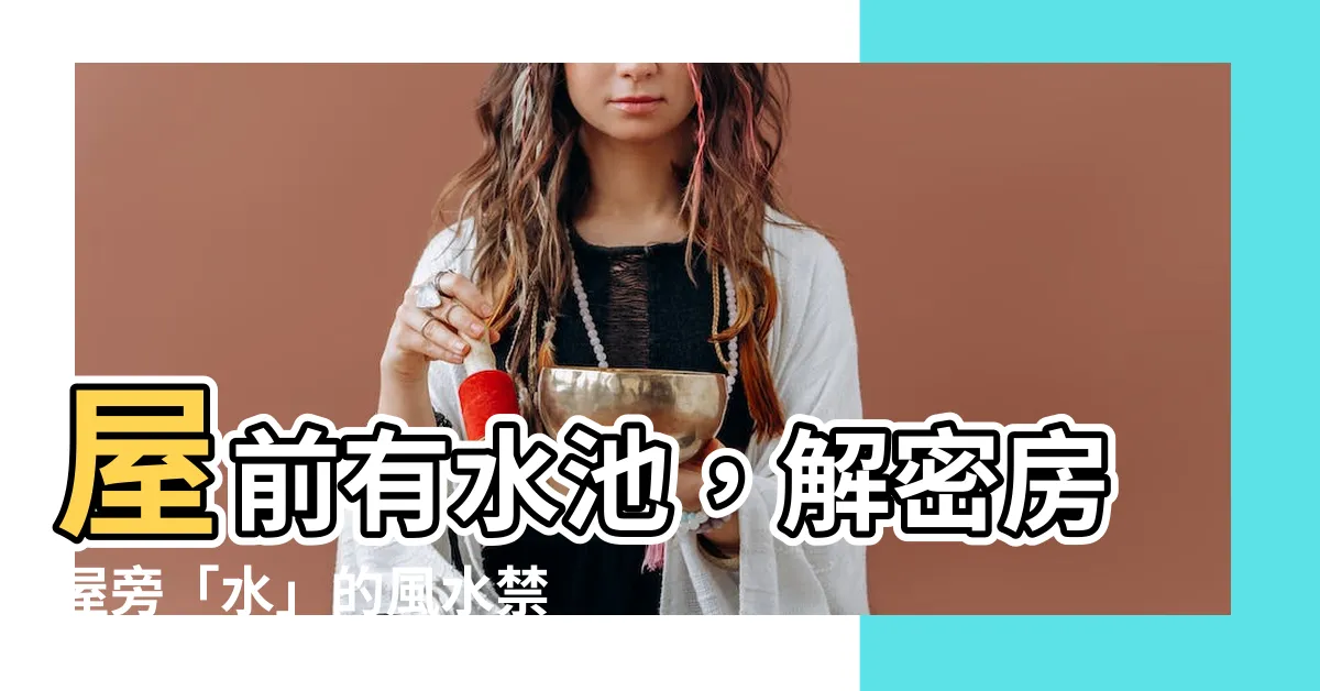 【屋前有水池】屋前有水池，解密房屋旁「水」的風水禁忌！