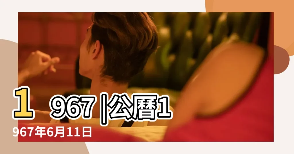 1967 |公曆1967年6月11日 |年公曆與農曆日期對照表 |【農曆1967年五月初四】