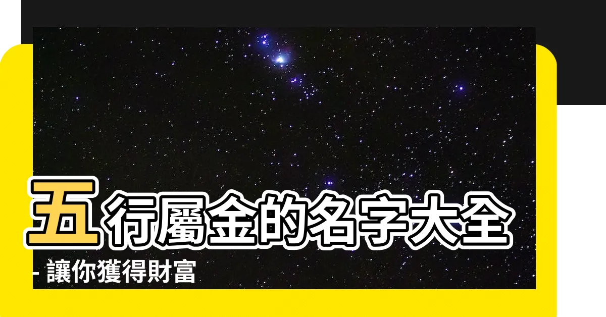 【五行屬金的名字】五行屬金的名字大全 - 讓你獲得財富與順利的磁場名字