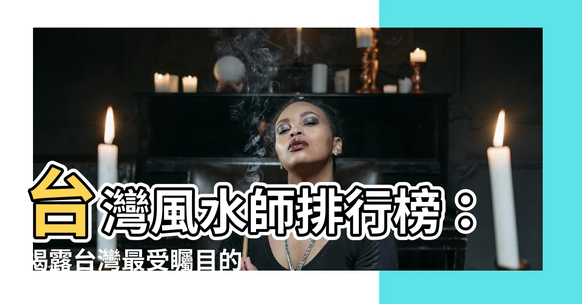 【台灣風水師】台灣風水師排行榜：揭露台灣最受矚目的命理風水大師