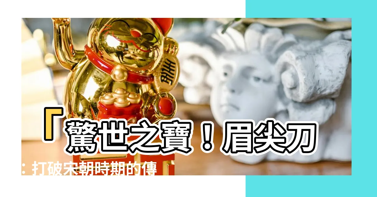 【眉尖刀】「驚世之寶！眉尖刀：打破宋朝時期的傳奇刀劍，無人能敵！」