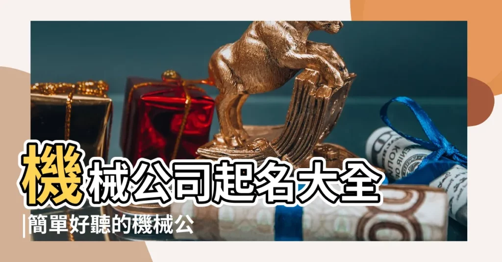 機械公司起名大全 |簡單好聽的機械公司名字 |工程機械公司起名 |【機械公司取名字大全免費】