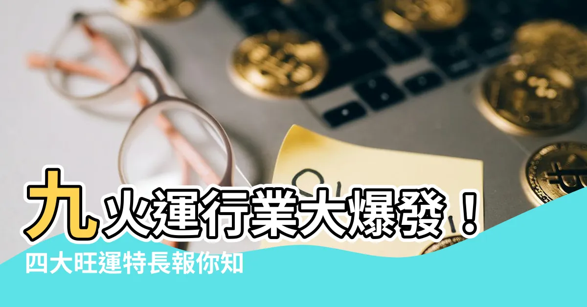【九火運行業】九火運行業大爆發！四大旺運特長報你知！