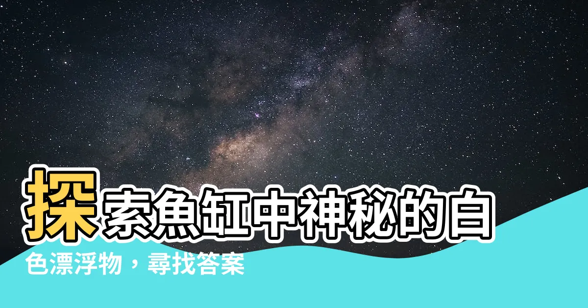 【魚缸白色漂浮物】探索魚缸中神秘的白色漂浮物，尋找答案!