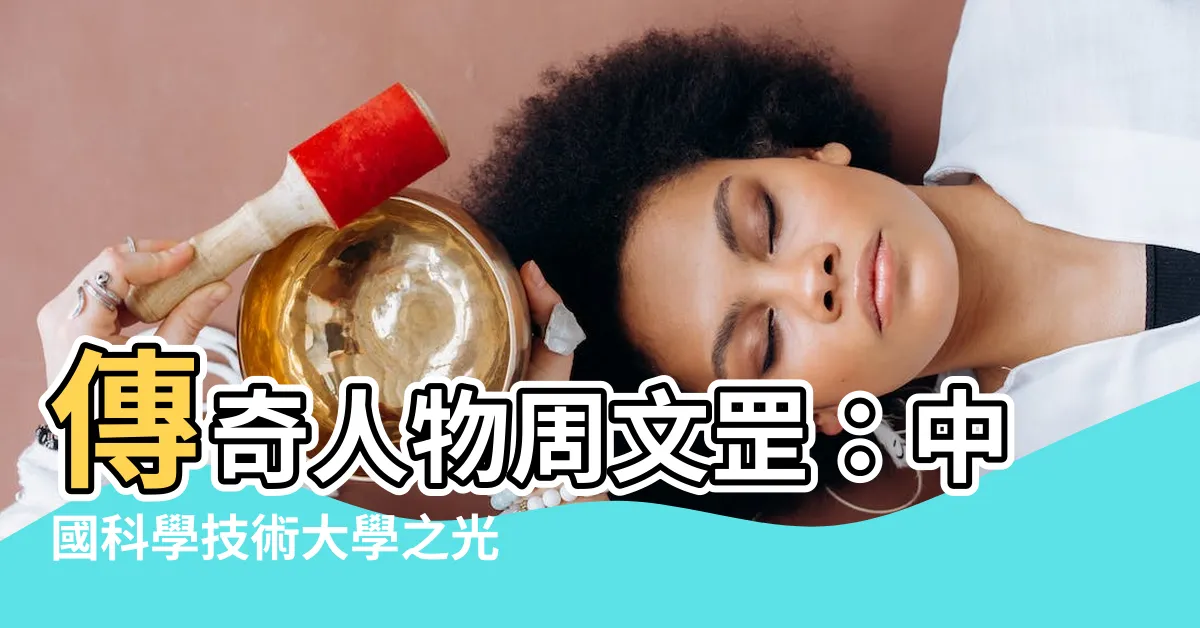 【周文罡】傳奇人物周文罡：中國科學技術大學之光