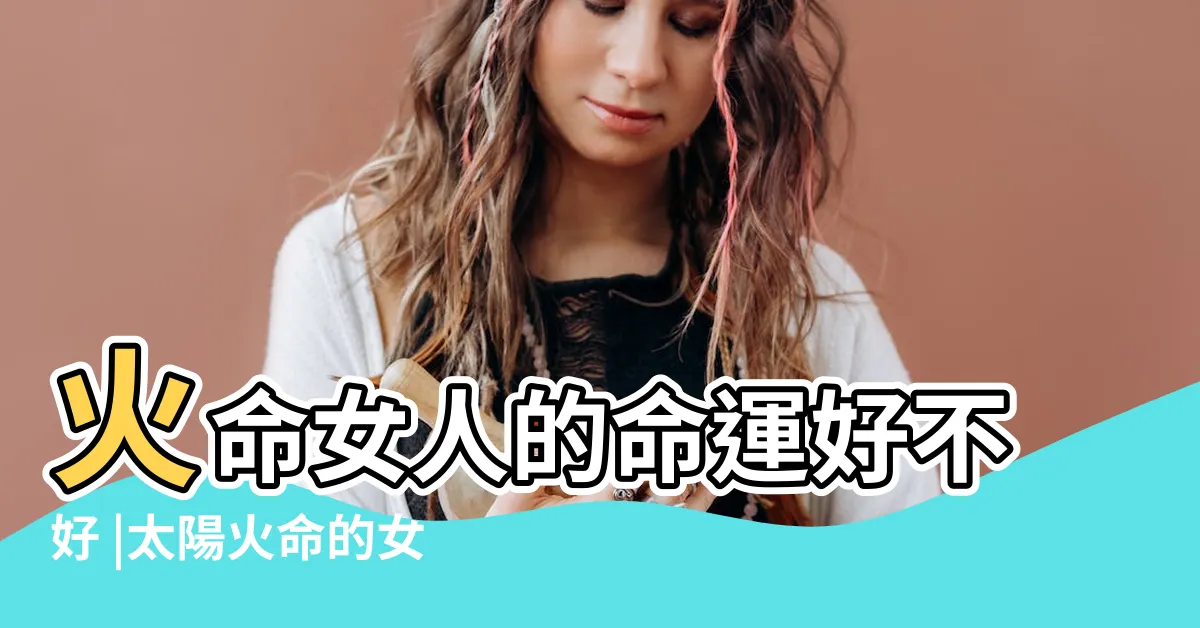 【火命女】火命女人的命運好不好 |太陽火命的女人命好嗎 |女人火命用什麼數字好 |
