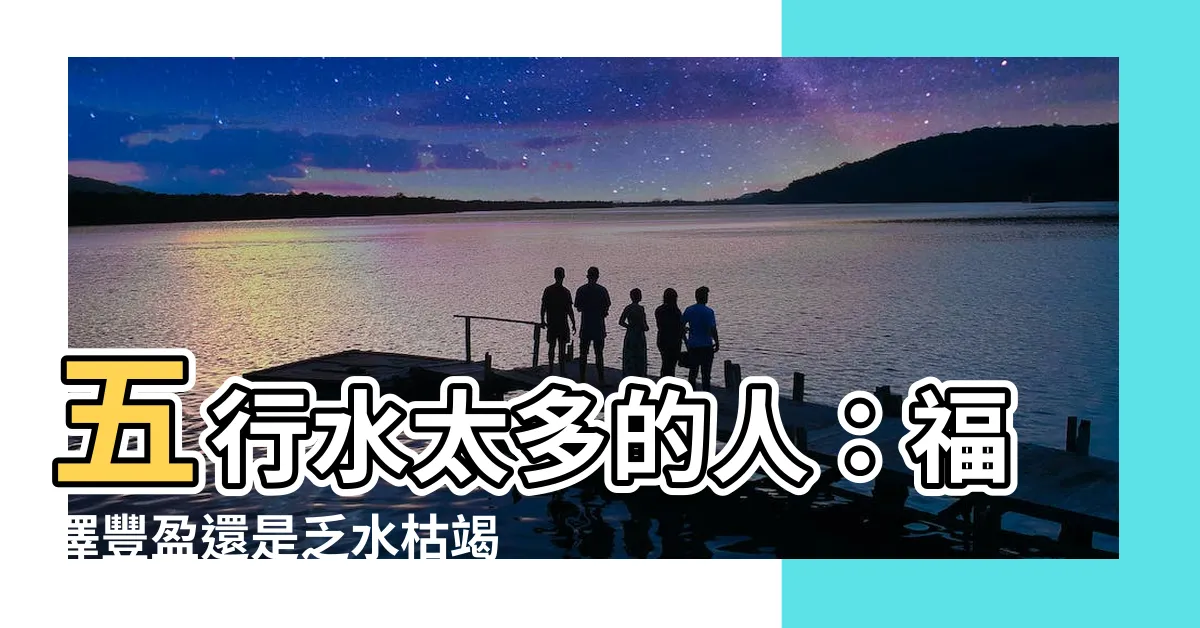【水多的人 五行】五行水太多的人：福澤豐盈還是乏水枯竭？擁有富貴命運的關鍵