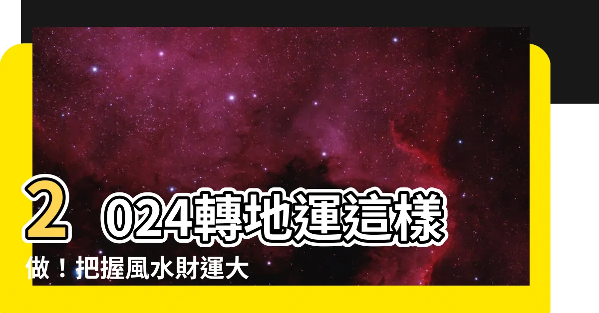 【2024轉地運】2024轉地運這樣做！把握風水財運大轉機