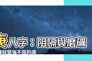 【庚八字】庚八字：阻隔與磨礪，煉就堅強不屈的庚金特質