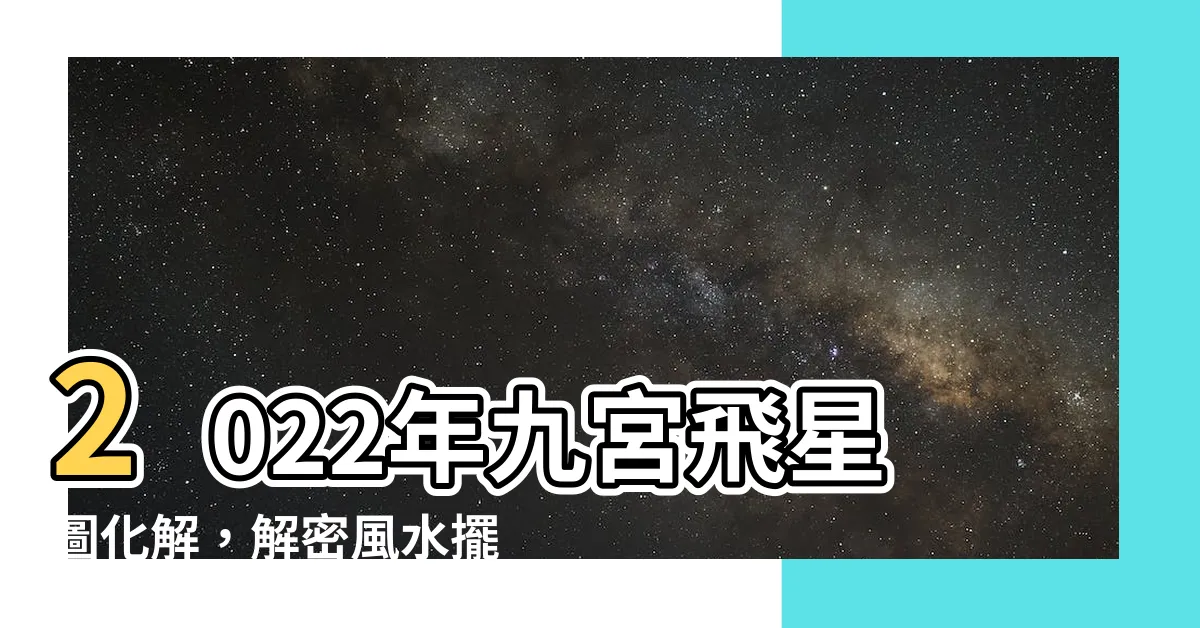 【2022九宮飛星圖化解】2022年九宮飛星圖化解，解密風水擺位攻略，開運秘訣揭密！