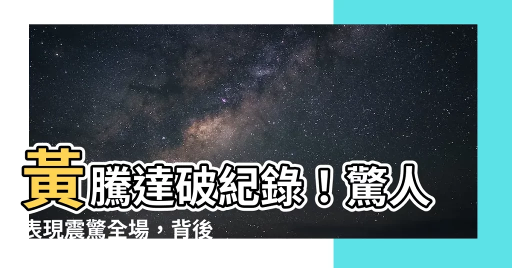 【黃騰達】黃騰達破紀錄！驚人表現震驚全場，背後秘訣大公開