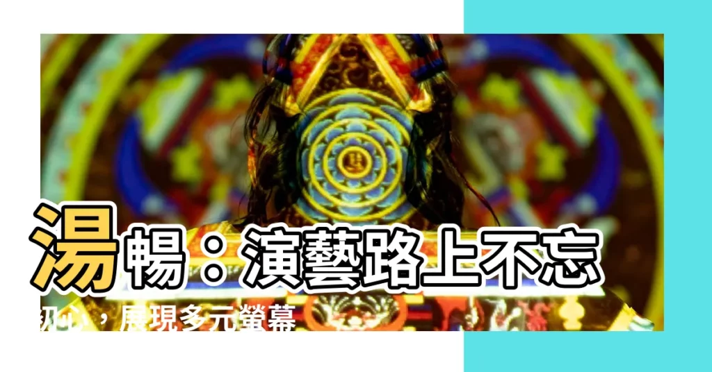 【湯暢】湯暢:演藝路上不忘初心,展現多元螢幕魅力