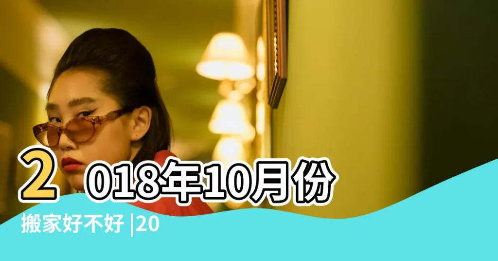 2018年10月份搬家好不好 |2018年10月搬家吉日 |2018年10月搬家吉日一覽表 |【2018年10月份搬家吉日時辰】