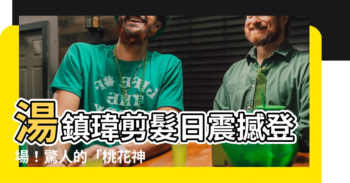 【湯鎮瑋剪髮日】湯鎮瑋剪髮日震撼登場！驚人的「桃花神奇效應」揭密