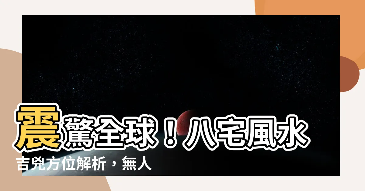 【八宅風水吉兇方位解析】震驚全球！八宅風水吉兇方位解析，無人能夠逃脱的力量！