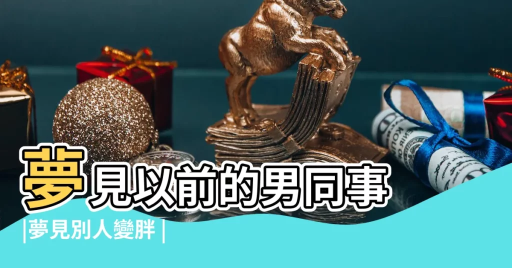 夢見以前的男同事 |夢見別人變胖 |夢見別人變胖 |【夢見前同事長胖了】