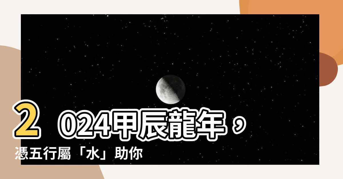 【2024龍年 五行】2024甲辰龍年，憑五行屬「水」助你旺財運轉好運！