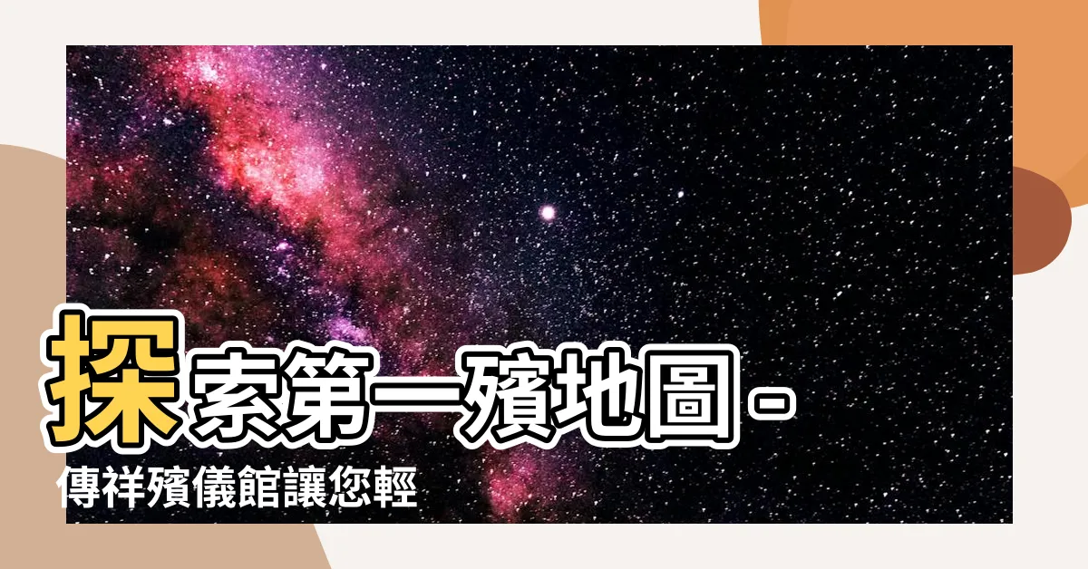 【一殯地圖】探索第一殯地圖 - 傳祥殯儀館讓您輕鬆依序追思